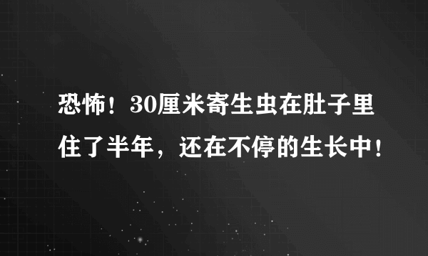 恐怖！30厘米寄生虫在肚子里住了半年，还在不停的生长中！