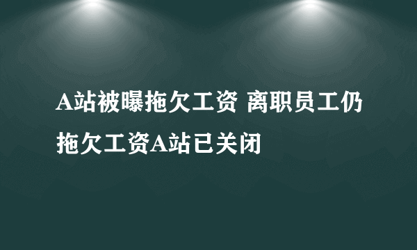 A站被曝拖欠工资 离职员工仍拖欠工资A站已关闭