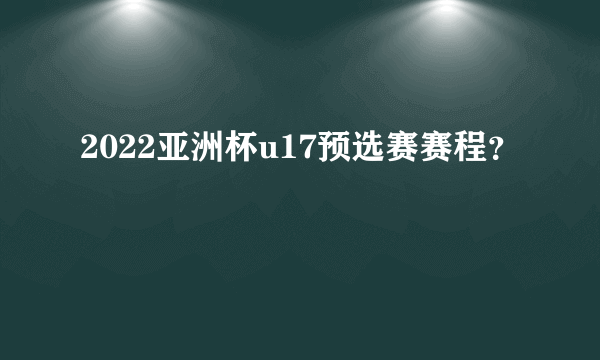 2022亚洲杯u17预选赛赛程？