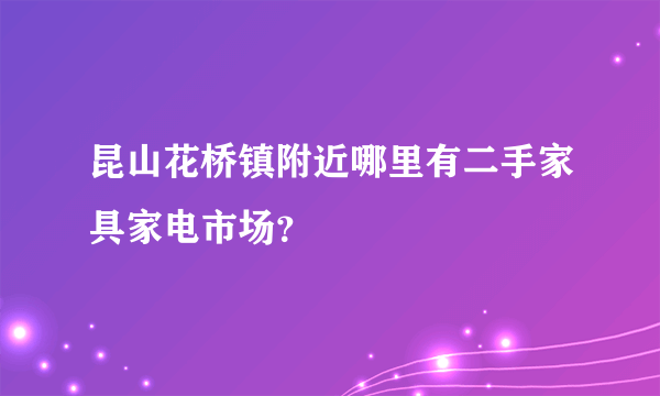 昆山花桥镇附近哪里有二手家具家电市场？