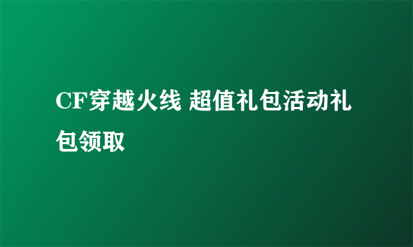 CF穿越火线 超值礼包活动礼包领取