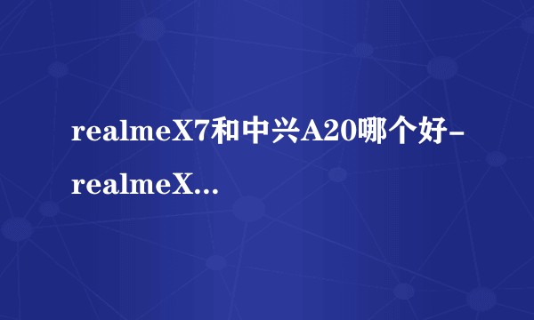 realmeX7和中兴A20哪个好-realmeX7和中兴A20参数对比测评