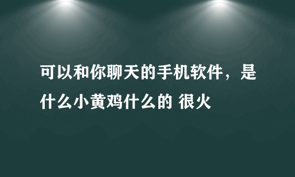 可以和你聊天的手机软件，是什么小黄鸡什么的 很火