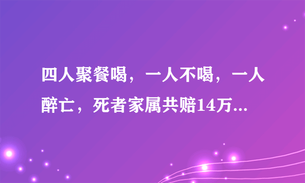 四人聚餐喝，一人不喝，一人醉亡，死者家属共赔14万，合理吗？