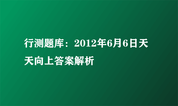 行测题库：2012年6月6日天天向上答案解析