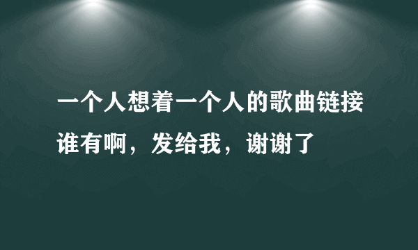 一个人想着一个人的歌曲链接谁有啊，发给我，谢谢了