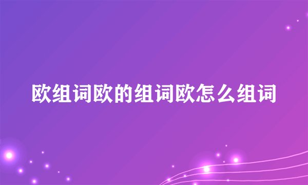 欧组词欧的组词欧怎么组词