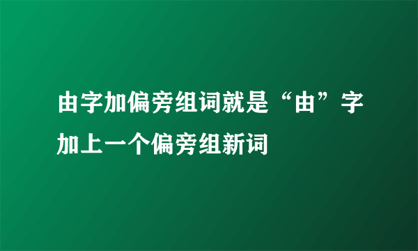 由字加偏旁组词就是“由”字加上一个偏旁组新词