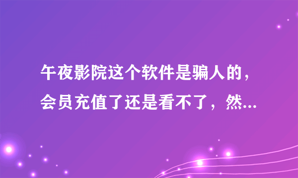 午夜影院这个软件是骗人的，会员充值了还是看不了，然而还让继续充值会员