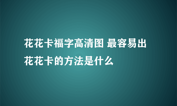 花花卡福字高清图 最容易出花花卡的方法是什么