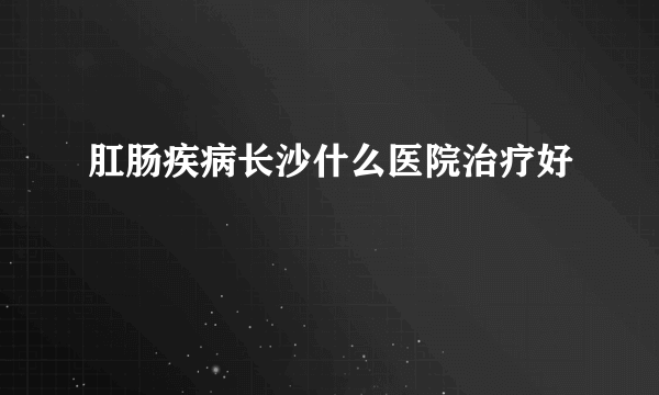 肛肠疾病长沙什么医院治疗好