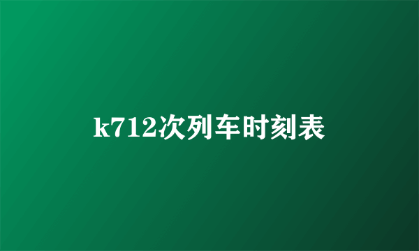 k712次列车时刻表