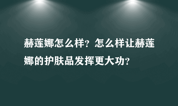 赫莲娜怎么样？怎么样让赫莲娜的护肤品发挥更大功？