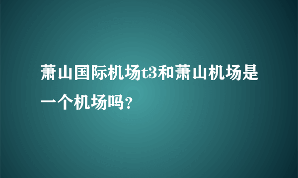 萧山国际机场t3和萧山机场是一个机场吗？