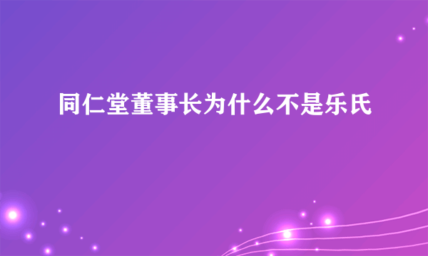 同仁堂董事长为什么不是乐氏