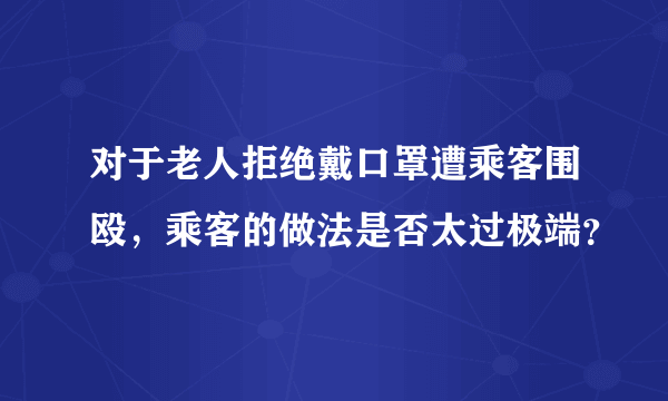 对于老人拒绝戴口罩遭乘客围殴，乘客的做法是否太过极端？