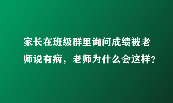 家长在班级群里询问成绩被老师说有病，老师为什么会这样？