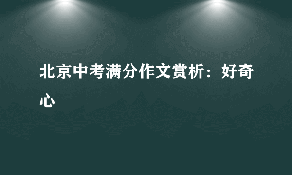 北京中考满分作文赏析：好奇心