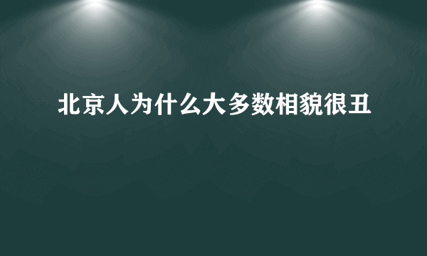 北京人为什么大多数相貌很丑