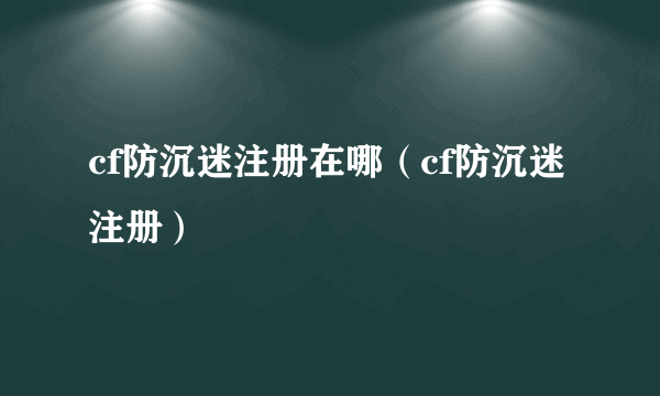 cf防沉迷注册在哪（cf防沉迷注册）