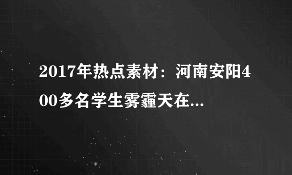 2017年热点素材：河南安阳400多名学生雾霾天在操场考试