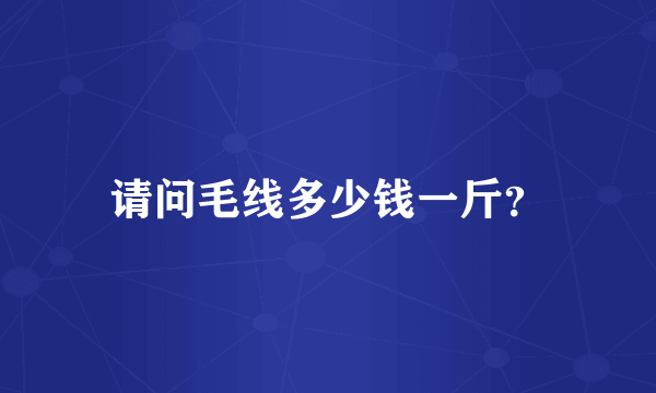 请问毛线多少钱一斤？