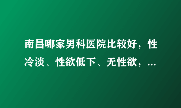 南昌哪家男科医院比较好，性冷淡、性欲低下、无性欲，其实都是性功能障碍的表现