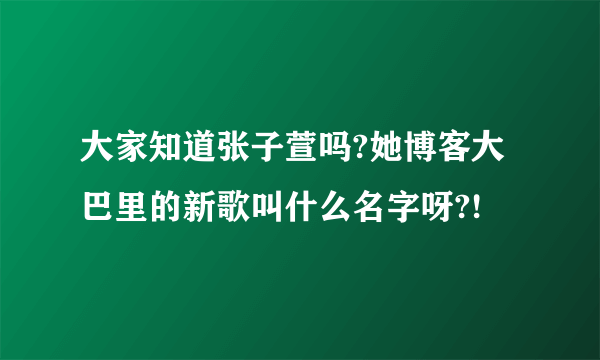 大家知道张子萱吗?她博客大巴里的新歌叫什么名字呀?!