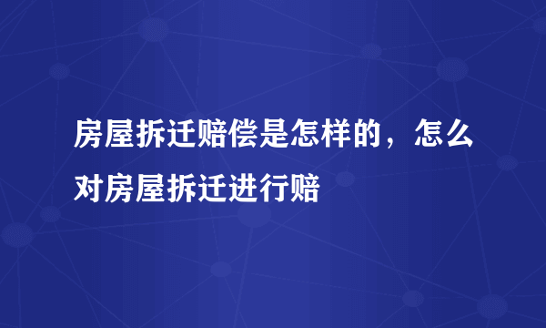 房屋拆迁赔偿是怎样的，怎么对房屋拆迁进行赔