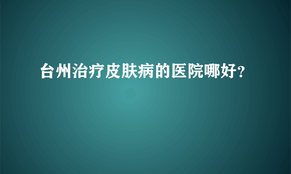 台州治疗皮肤病的医院哪好？