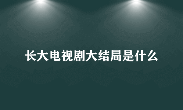 长大电视剧大结局是什么