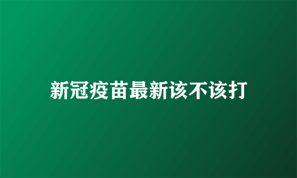 新冠疫苗最新该不该打