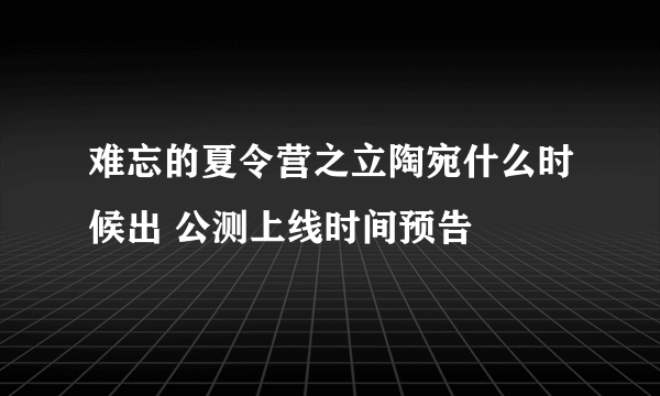 难忘的夏令营之立陶宛什么时候出 公测上线时间预告