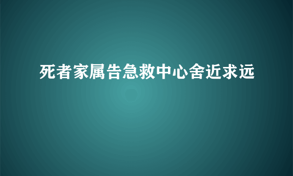 死者家属告急救中心舍近求远