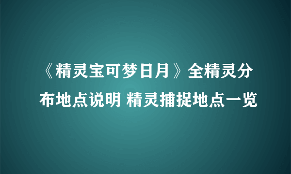 《精灵宝可梦日月》全精灵分布地点说明 精灵捕捉地点一览