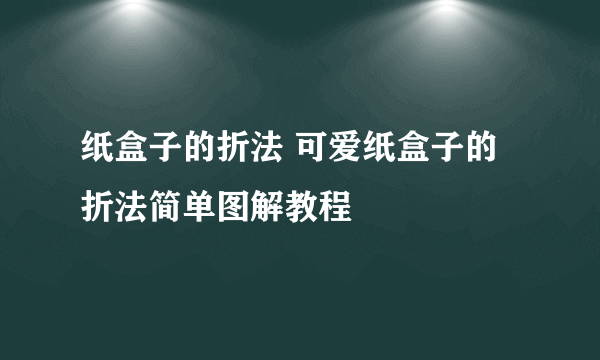 纸盒子的折法 可爱纸盒子的折法简单图解教程