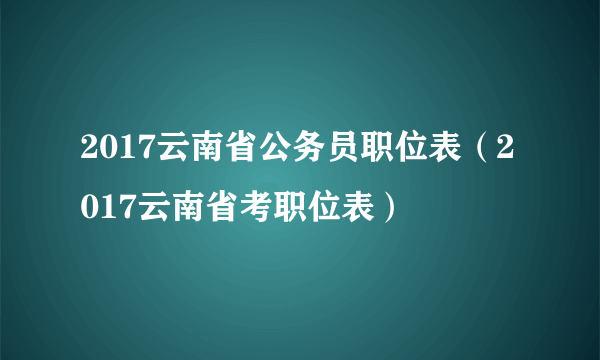 2017云南省公务员职位表（2017云南省考职位表）