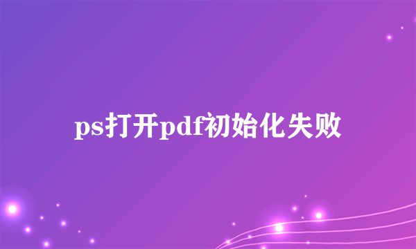 ps打开pdf初始化失败