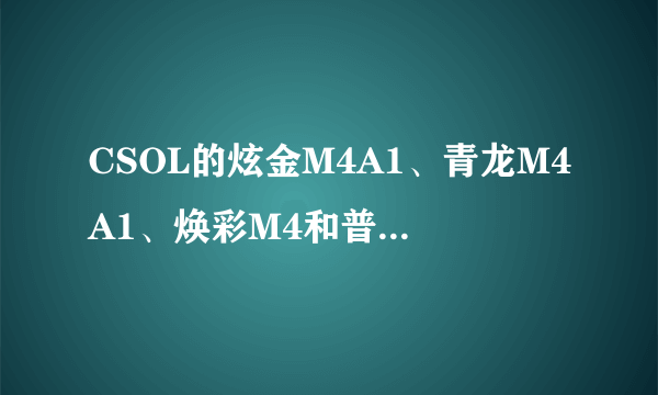 CSOL的炫金M4A1、青龙M4A1、焕彩M4和普通M4A1的区别..哪个好些?