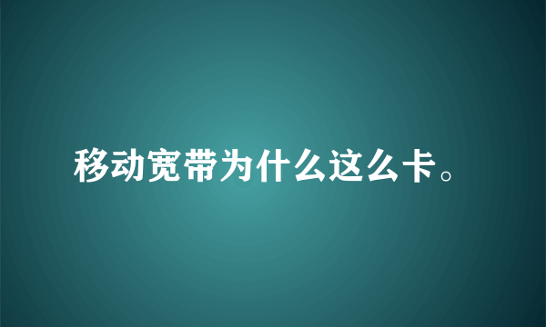 移动宽带为什么这么卡。