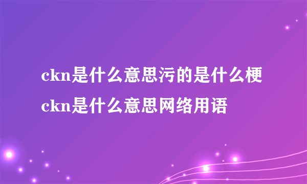 ckn是什么意思污的是什么梗 ckn是什么意思网络用语