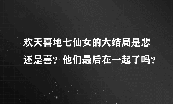 欢天喜地七仙女的大结局是悲还是喜？他们最后在一起了吗？