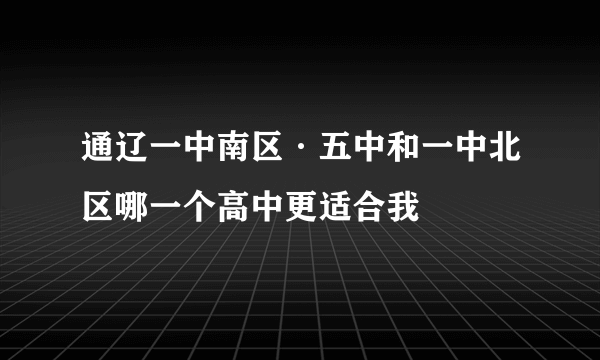 通辽一中南区·五中和一中北区哪一个高中更适合我