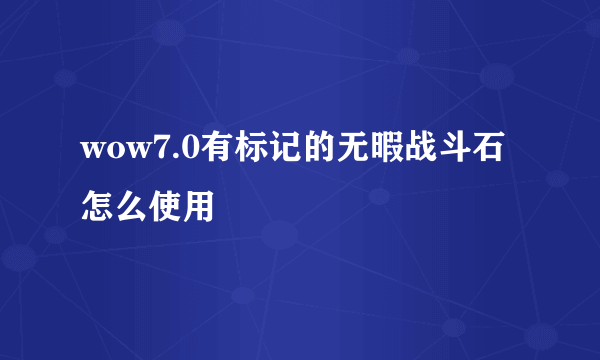 wow7.0有标记的无暇战斗石怎么使用