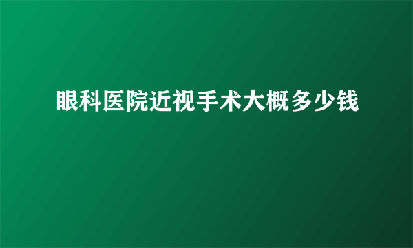 眼科医院近视手术大概多少钱