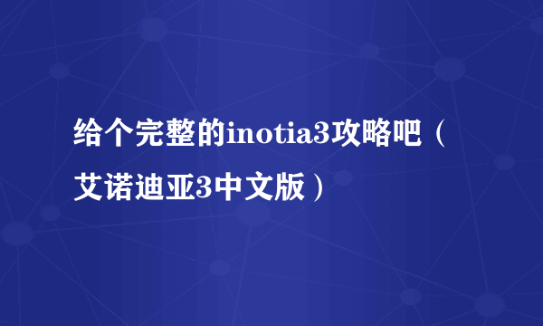 给个完整的inotia3攻略吧（艾诺迪亚3中文版）