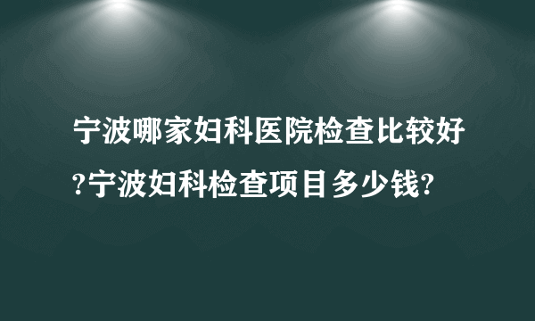 宁波哪家妇科医院检查比较好?宁波妇科检查项目多少钱?