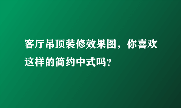 客厅吊顶装修效果图，你喜欢这样的简约中式吗？