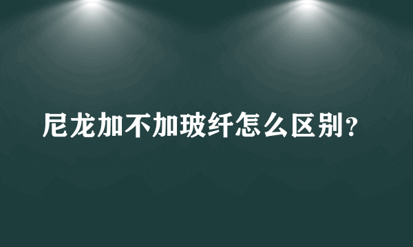 尼龙加不加玻纤怎么区别？