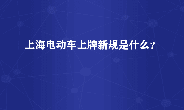 上海电动车上牌新规是什么？